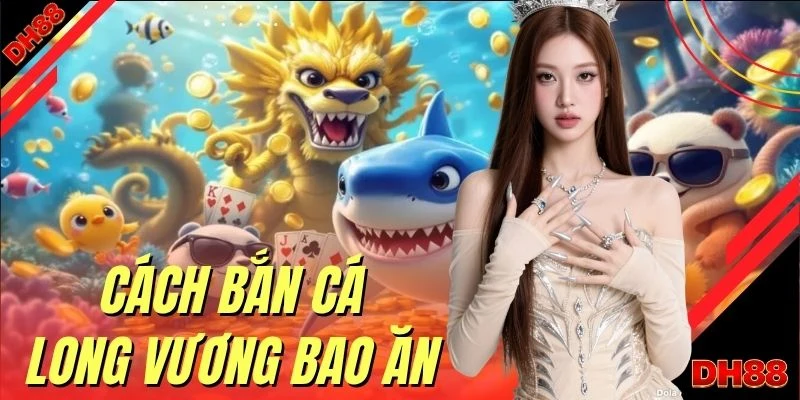 Cách Bắn Cá Long Vương Bao Ăn