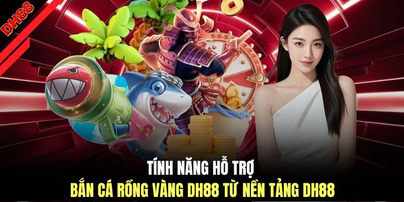 Tính năng hỗ trợ bắn cá rồng vàng DH88 từ nền tảng DH88